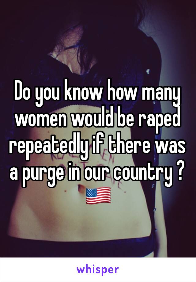 Do you know how many women would be raped repeatedly if there was a purge in our country ?🇺🇸