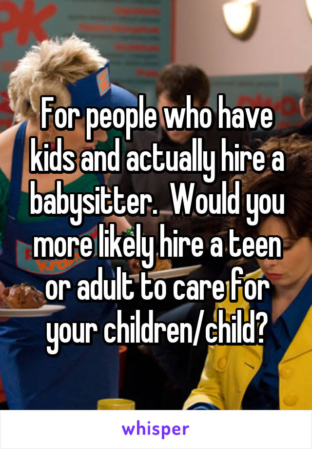 For people who have kids and actually hire a babysitter.  Would you more likely hire a teen or adult to care for your children/child?