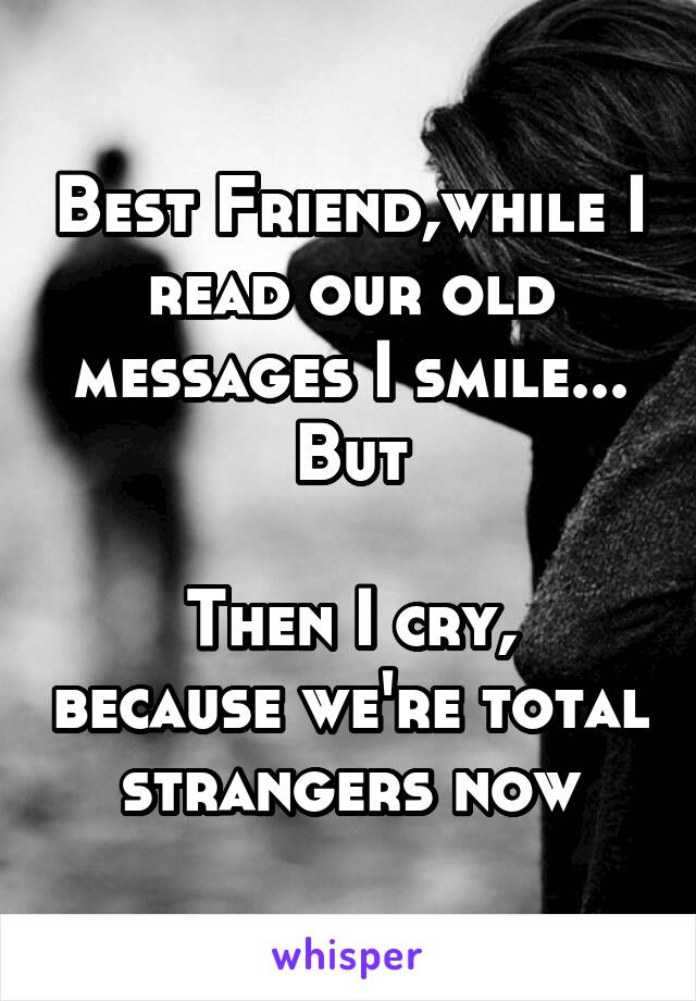 Best Friend,while I read our old messages I smile... But

Then I cry, because we're total strangers now