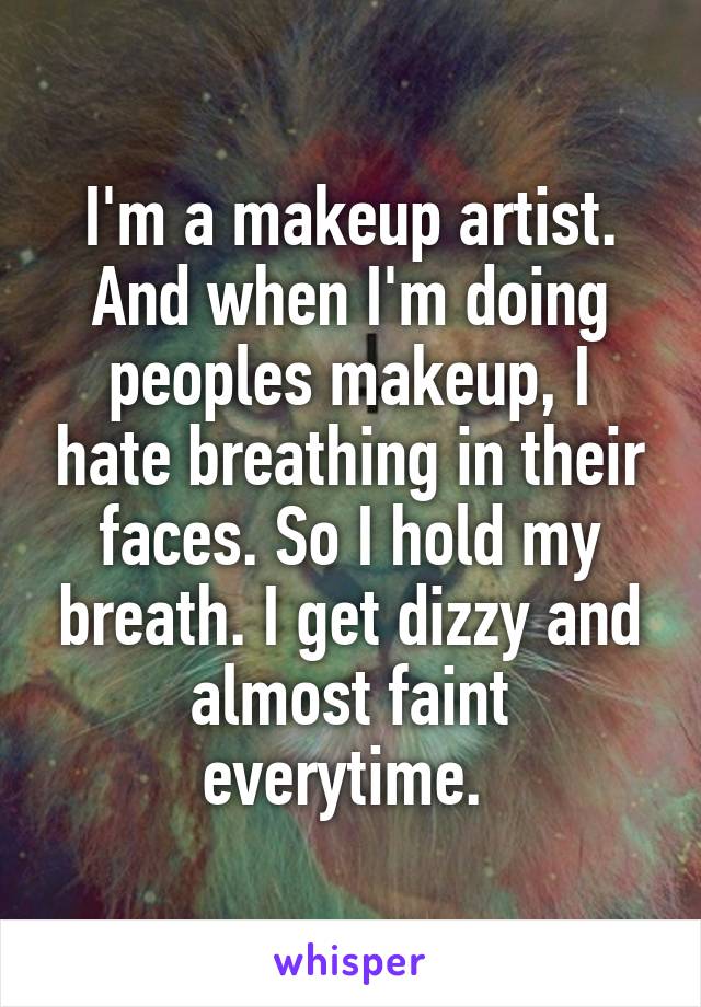 I'm a makeup artist. And when I'm doing peoples makeup, I hate breathing in their faces. So I hold my breath. I get dizzy and almost faint everytime. 
