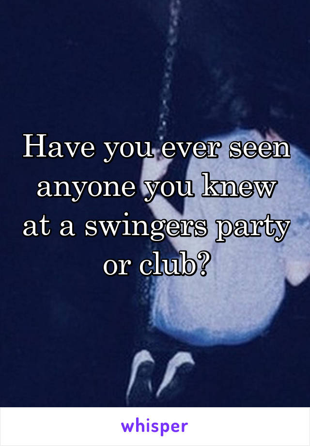 Have you ever seen anyone you knew at a swingers party or club?
