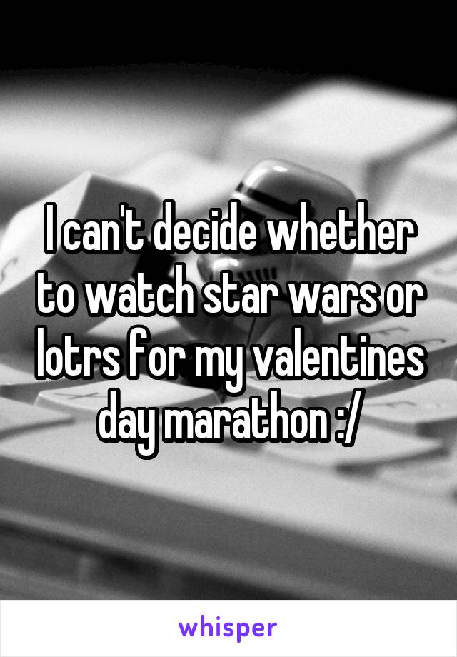 I can't decide whether to watch star wars or lotrs for my valentines day marathon :/