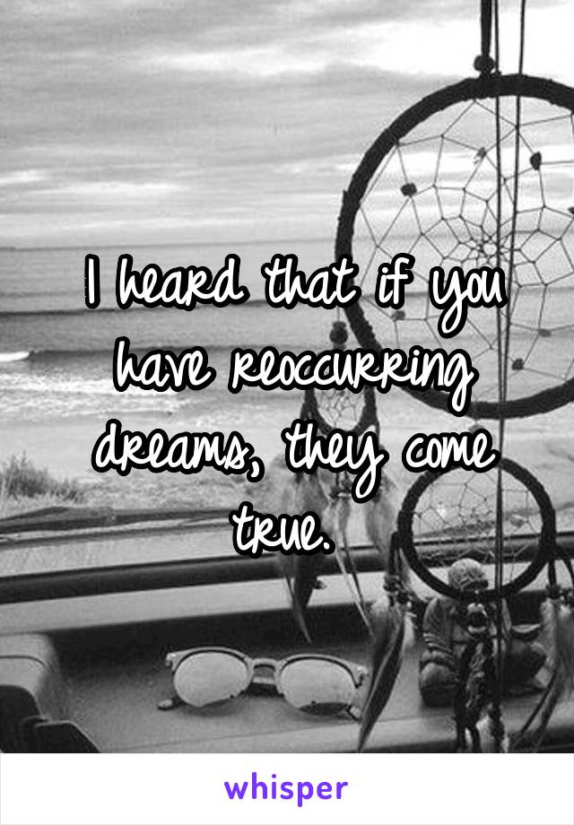 I heard that if you have reoccurring dreams, they come true. 