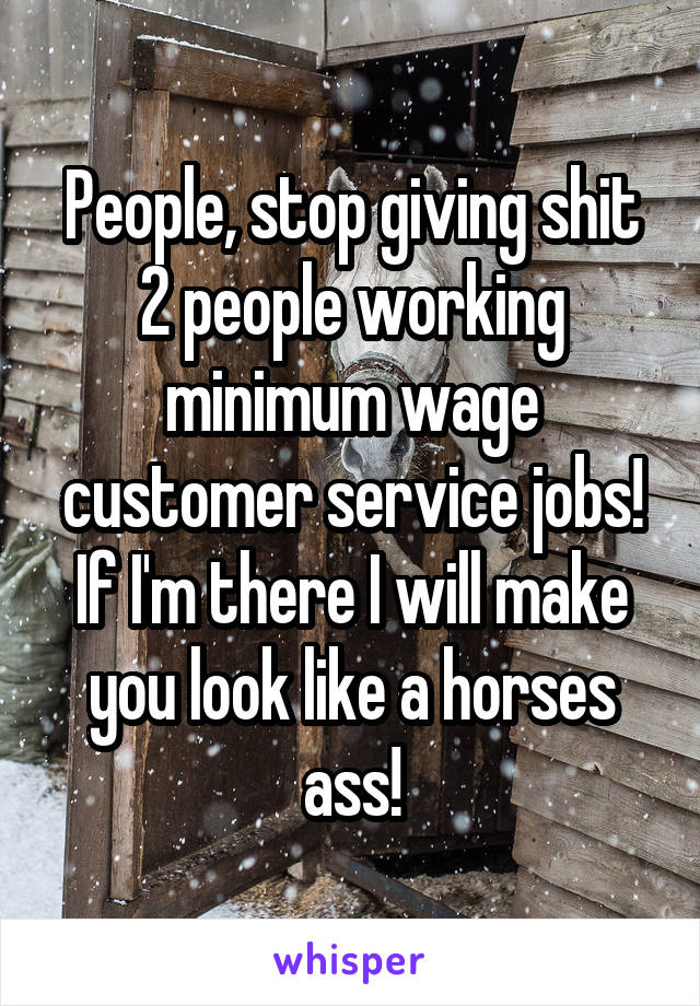 People, stop giving shit 2 people working minimum wage customer service jobs! If I'm there I will make you look like a horses ass!