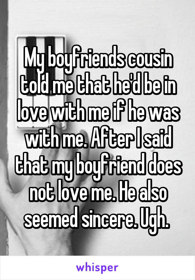 My boyfriends cousin told me that he'd be in love with me if he was with me. After I said that my boyfriend does not love me. He also seemed sincere. Ugh. 