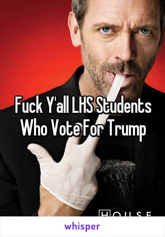 Fuck Y'all LHS Students Who Vote For Trump