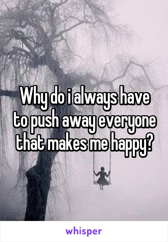 Why do i always have to push away everyone that makes me happy?