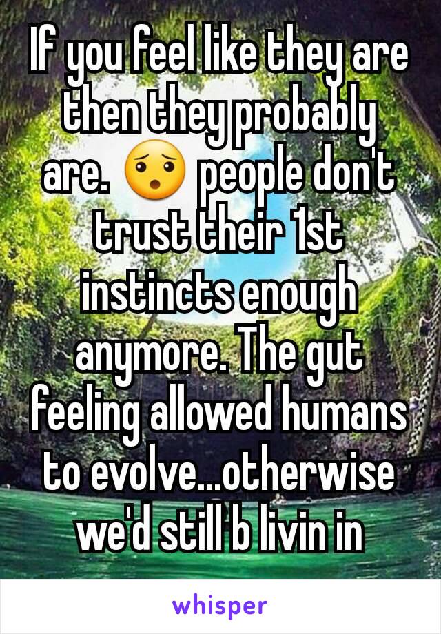 If you feel like they are then they probably  are. 😯 people don't trust their 1st instincts enough anymore. The gut feeling allowed humans to evolve...otherwise we'd still b livin in caves