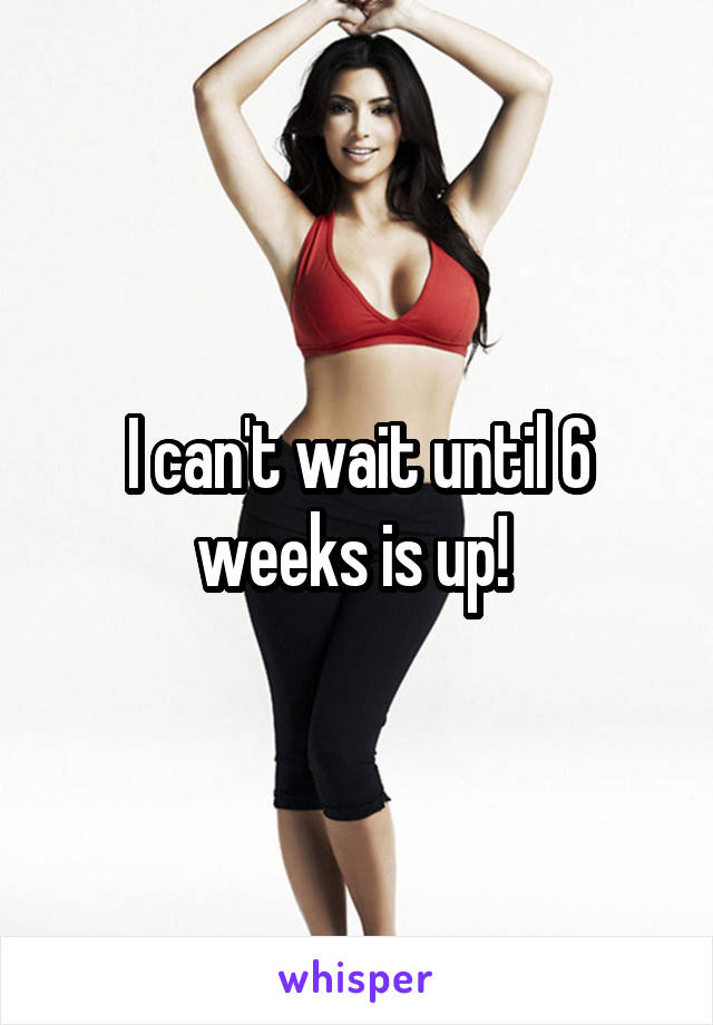 I can't wait until 6 weeks is up! 