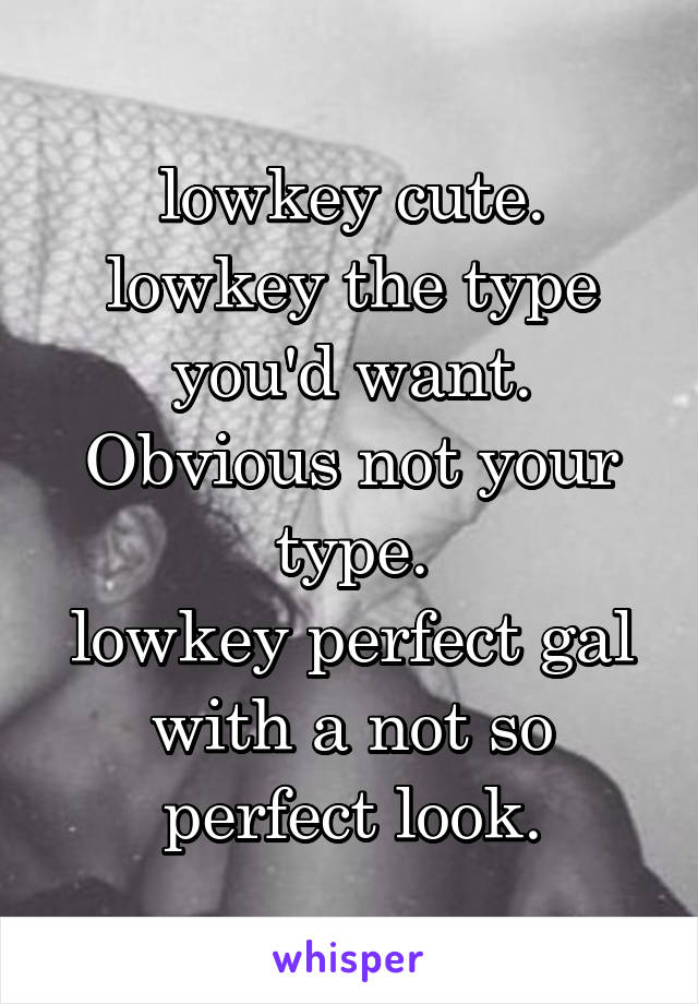 lowkey cute.
lowkey the type you'd want.
Obvious not your type.
lowkey perfect gal with a not so perfect look.