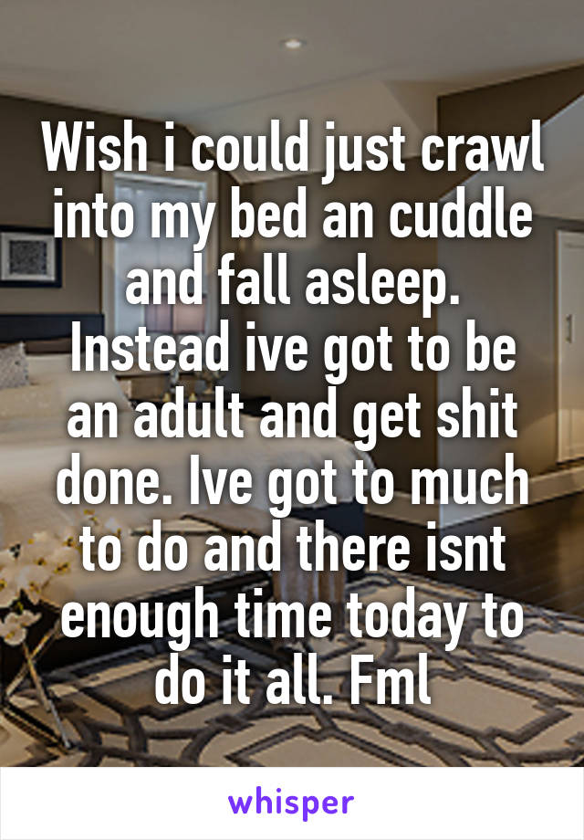 Wish i could just crawl into my bed an cuddle and fall asleep. Instead ive got to be an adult and get shit done. Ive got to much to do and there isnt enough time today to do it all. Fml