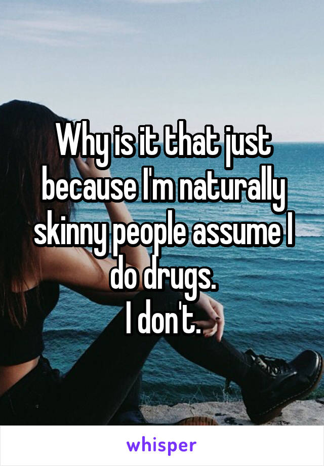 Why is it that just because I'm naturally skinny people assume I do drugs.
I don't.