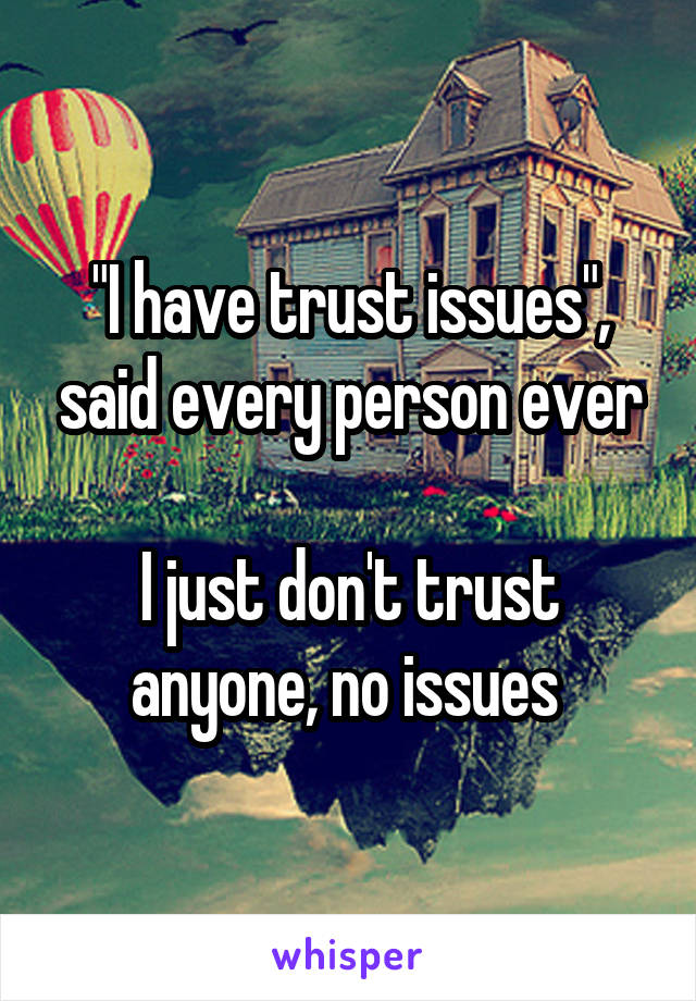 "I have trust issues", said every person ever

I just don't trust anyone, no issues 