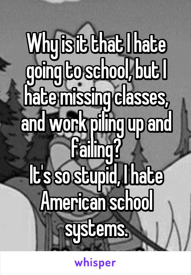 Why is it that I hate going to school, but I hate missing classes, and work piling up and failing?
It's so stupid, I hate American school systems.