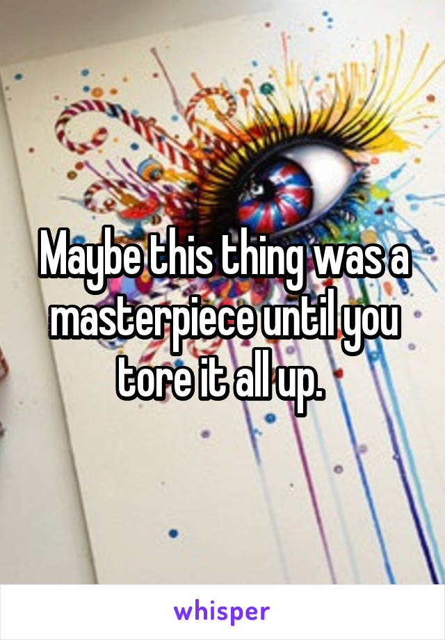 Maybe this thing was a masterpiece until you tore it all up. 