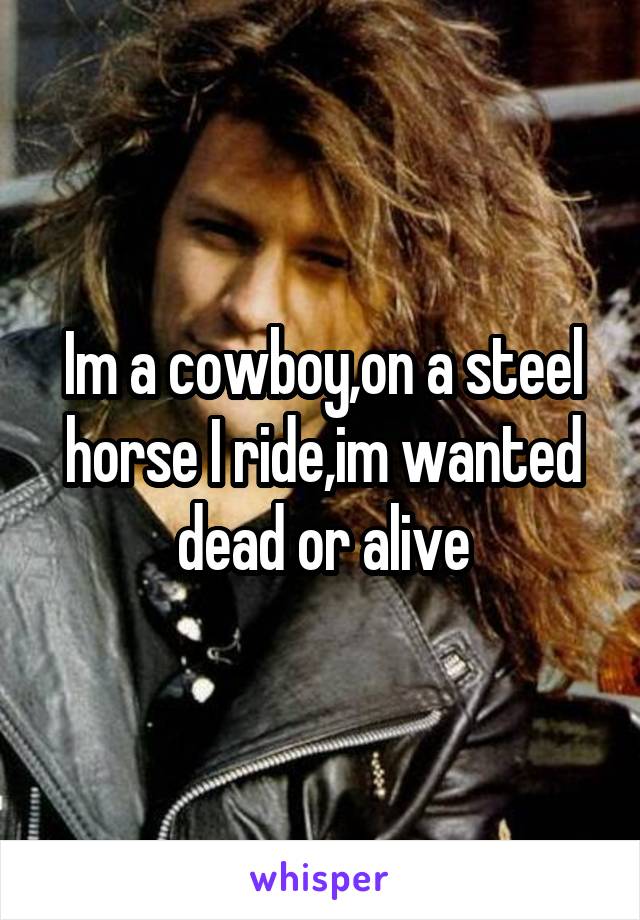 Im a cowboy,on a steel horse I ride,im wanted dead or alive