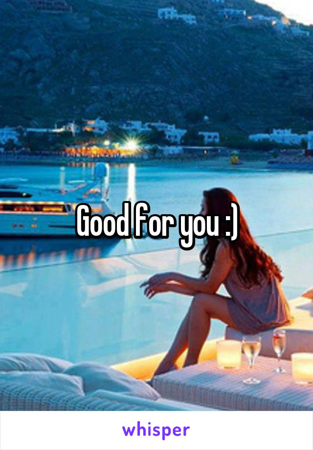 Good for you :)
