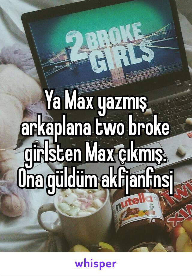 Ya Max yazmış arkaplana two broke girlsten Max çıkmış. Ona güldüm akfjanfnsj