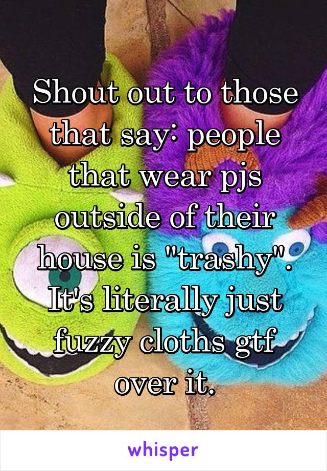 Shout out to those that say: people that wear pjs outside of their house is "trashy". It's literally just fuzzy cloths gtf over it.