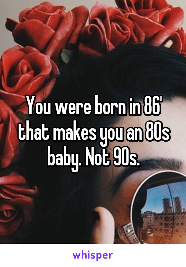 You were born in 86' that makes you an 80s baby. Not 90s.