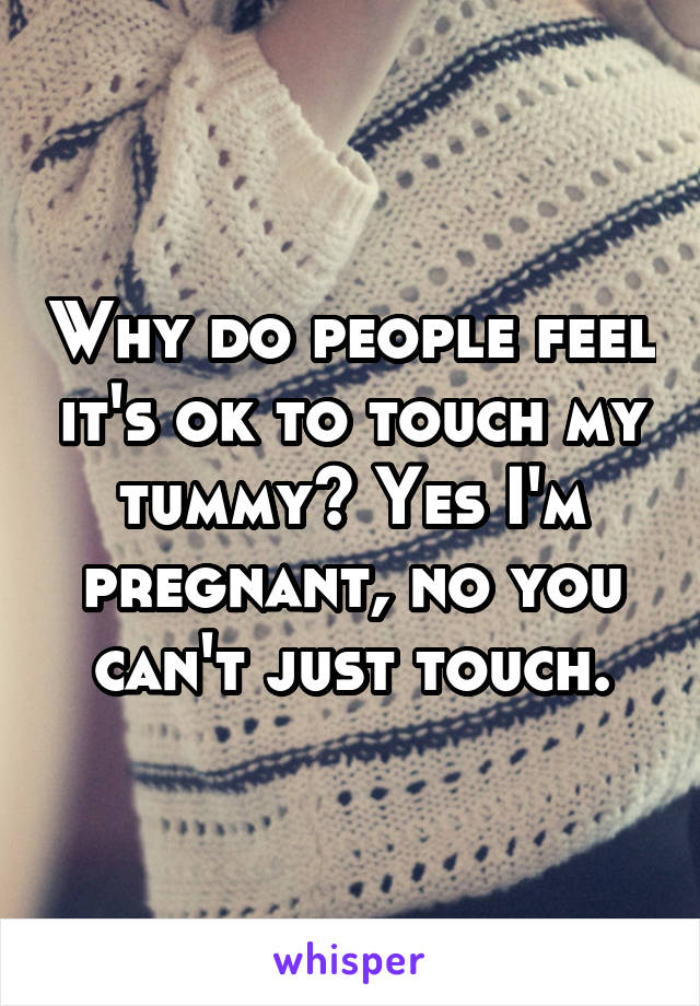 Why do people feel it's ok to touch my tummy? Yes I'm pregnant, no you can't just touch.