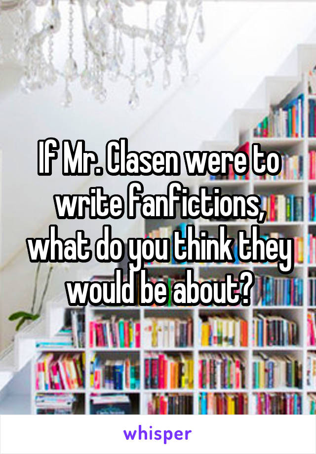 If Mr. Clasen were to write fanfictions, what do you think they would be about?