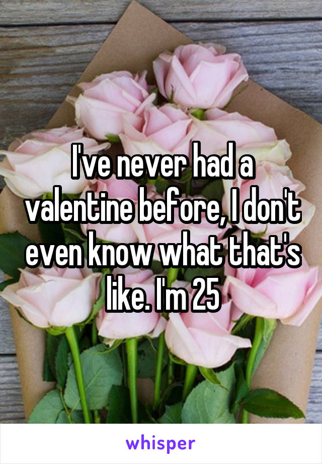 I've never had a valentine before, I don't even know what that's like. I'm 25