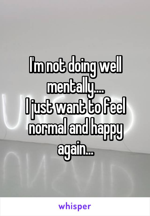 I'm not doing well mentally....
I just want to feel normal and happy again...