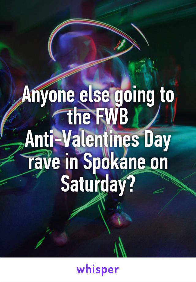 Anyone else going to the FWB Anti-Valentines Day rave in Spokane on Saturday?