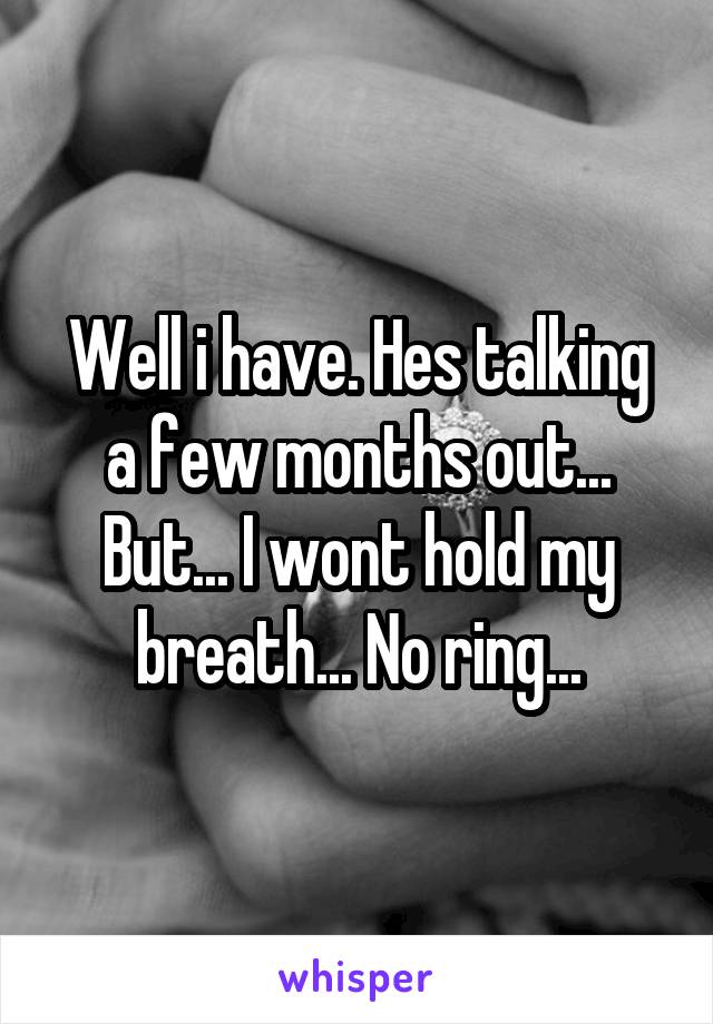 Well i have. Hes talking a few months out... But... I wont hold my breath... No ring...