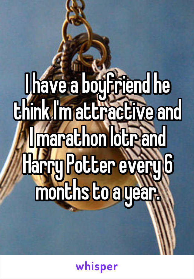 I have a boyfriend he think I'm attractive and I marathon lotr and Harry Potter every 6 months to a year.