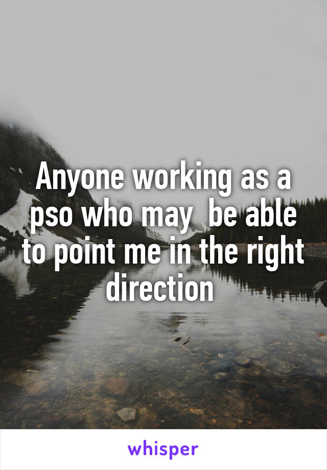 Anyone working as a pso who may  be able to point me in the right direction 