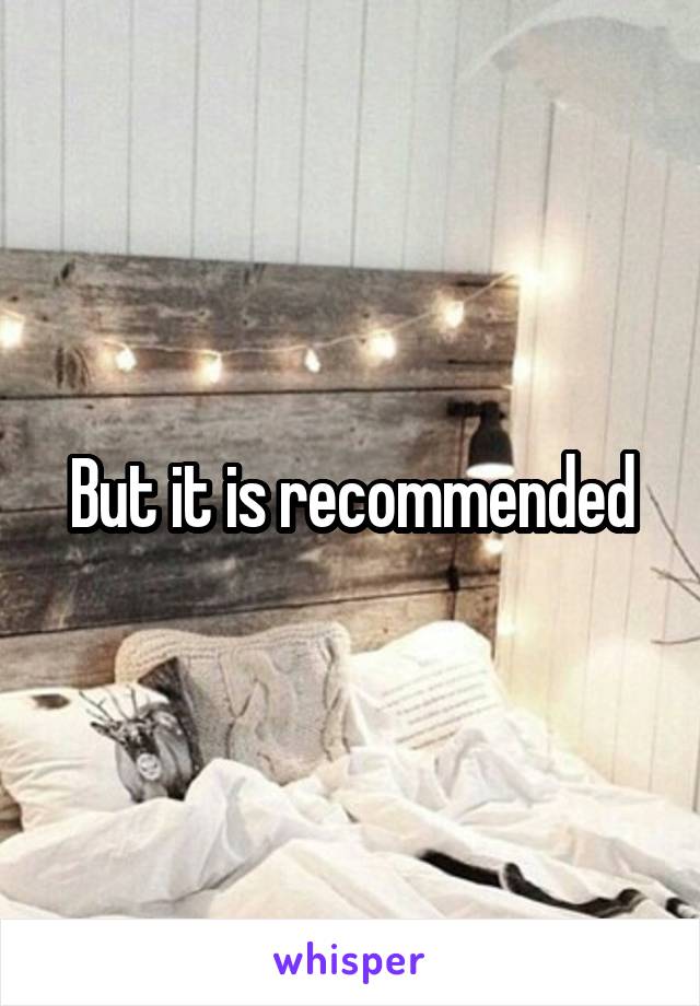 But it is recommended
