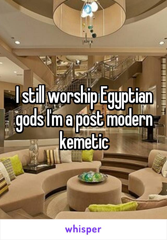 I still worship Egyptian gods I'm a post modern kemetic
