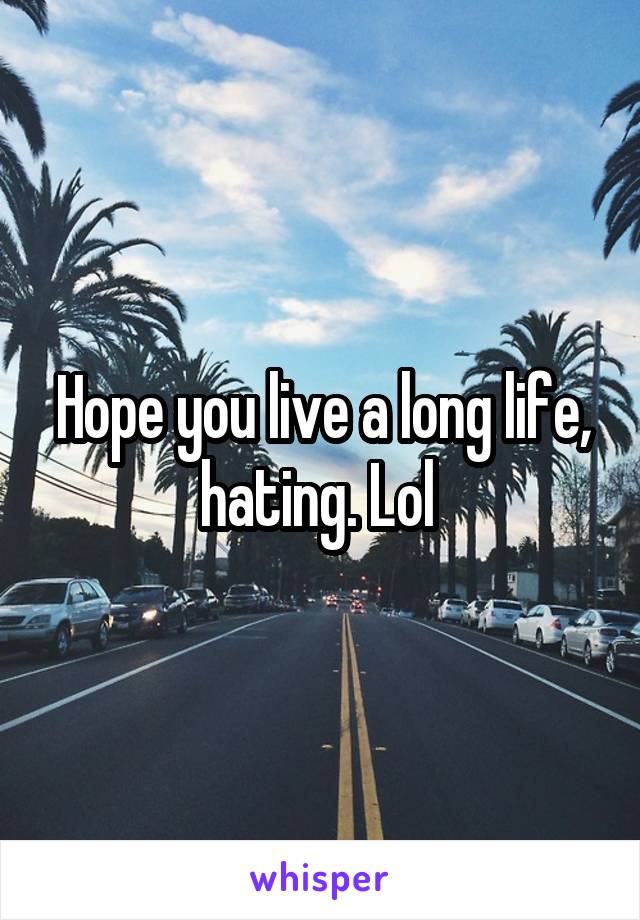 Hope you live a long life, hating. Lol 