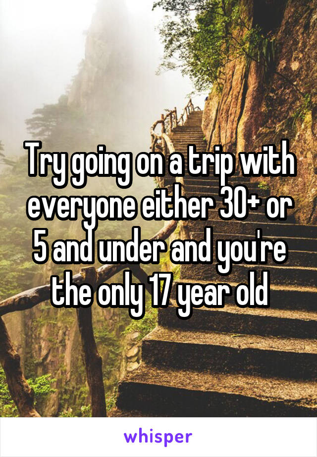Try going on a trip with everyone either 30+ or 5 and under and you're the only 17 year old