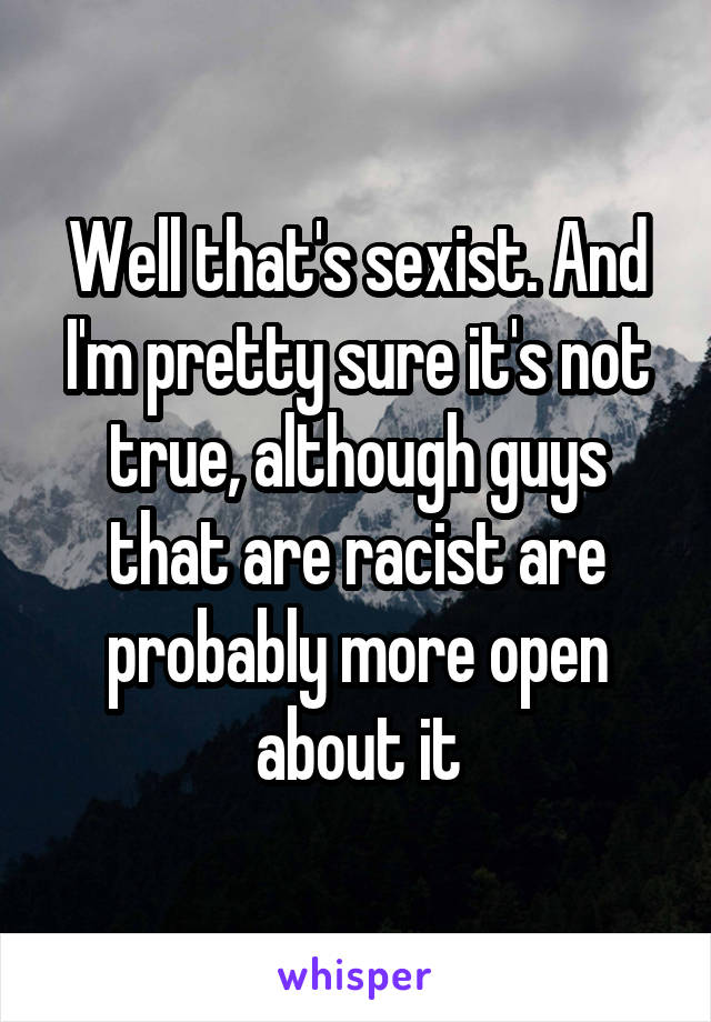 Well that's sexist. And I'm pretty sure it's not true, although guys that are racist are probably more open about it