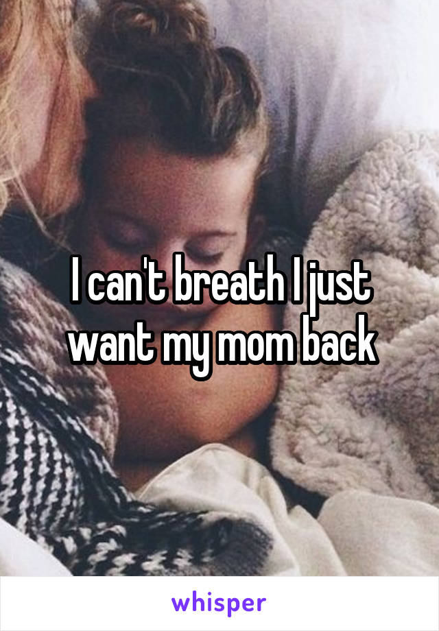 I can't breath I just want my mom back
