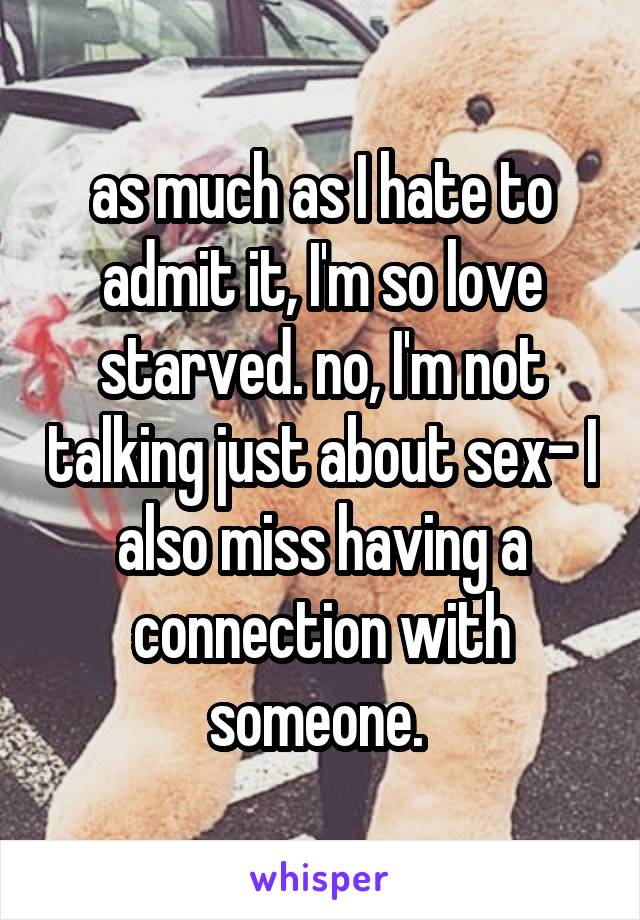 as much as I hate to admit it, I'm so love starved. no, I'm not talking just about sex- I also miss having a connection with someone. 