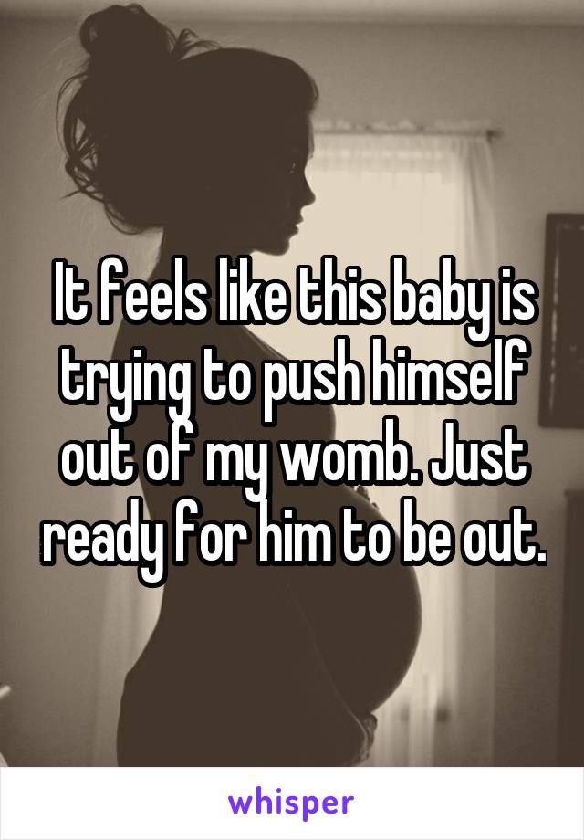 It feels like this baby is trying to push himself out of my womb. Just ready for him to be out.