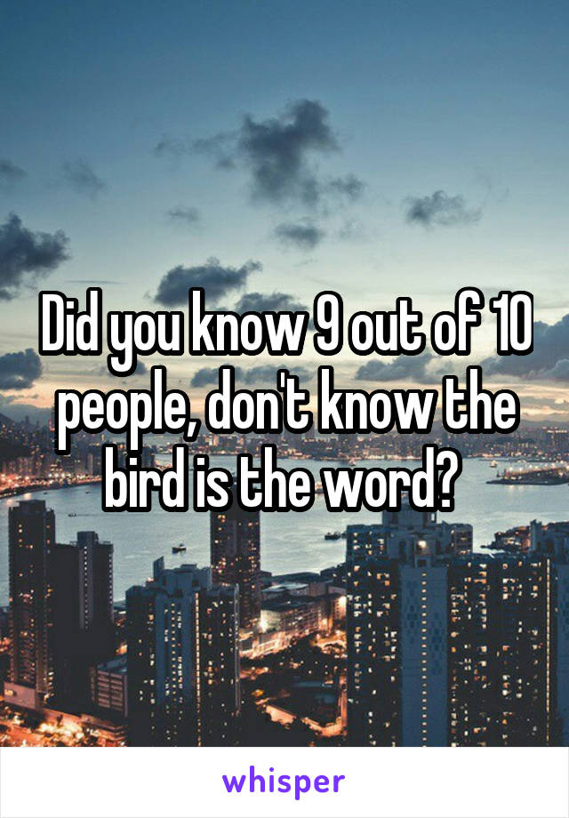 Did you know 9 out of 10 people, don't know the bird is the word? 