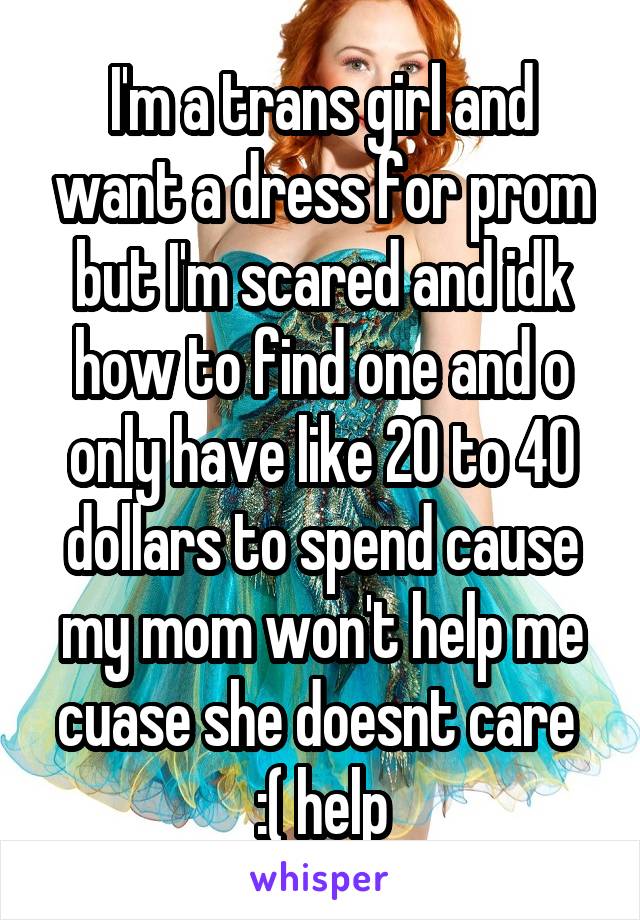I'm a trans girl and want a dress for prom but I'm scared and idk how to find one and o only have like 20 to 40 dollars to spend cause my mom won't help me cuase she doesnt care  :( help