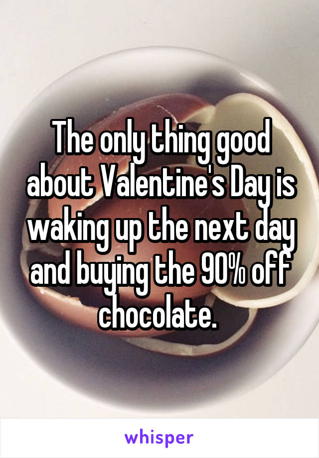 The only thing good about Valentine's Day is waking up the next day and buying the 90% off chocolate. 