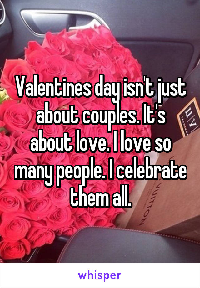 Valentines day isn't just about couples. It's about love. I love so many people. I celebrate them all.