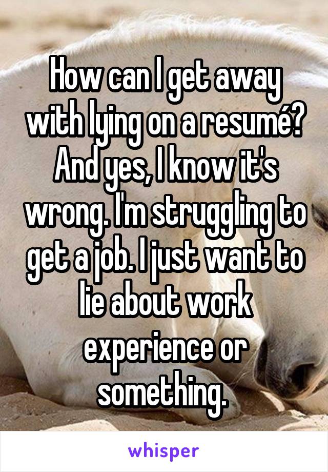 How can I get away with lying on a resumé? And yes, I know it's wrong. I'm struggling to get a job. I just want to lie about work experience or something. 