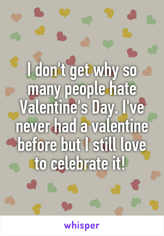 I don't get why so many people hate Valentine's Day. I've never had a valentine before but I still love to celebrate it! 