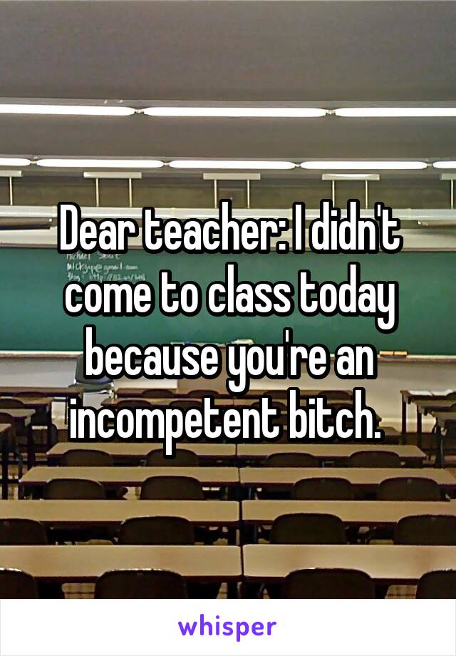 Dear teacher: I didn't come to class today because you're an incompetent bitch. 
