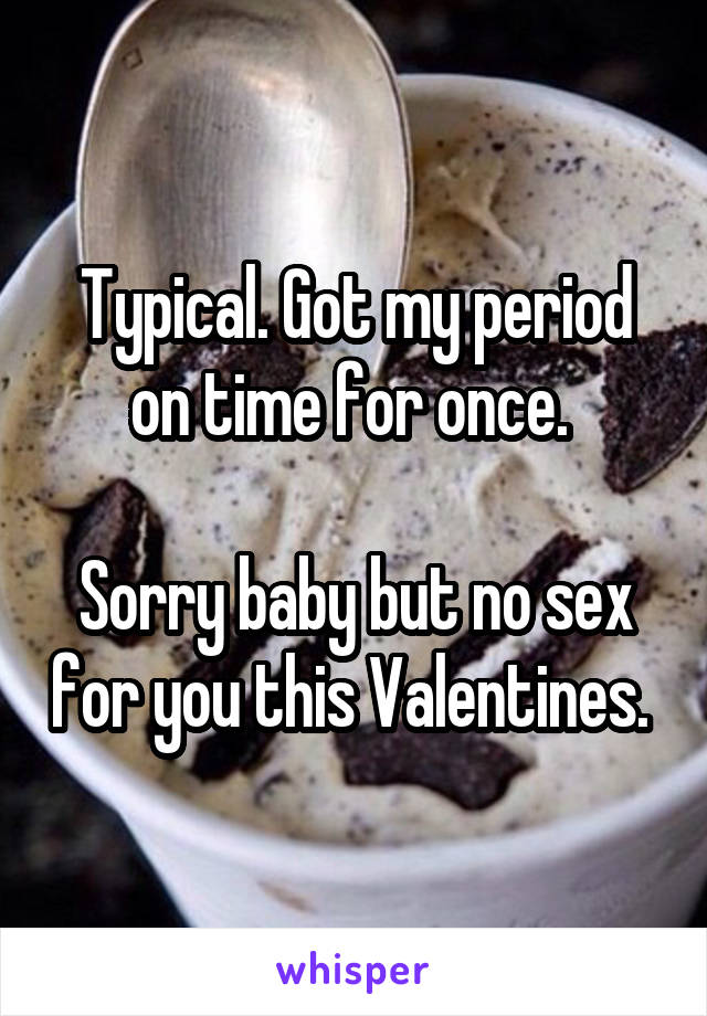 Typical. Got my period on time for once. 

Sorry baby but no sex for you this Valentines. 