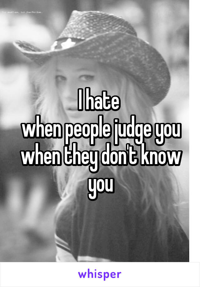 I hate 
when people judge you when they don't know you