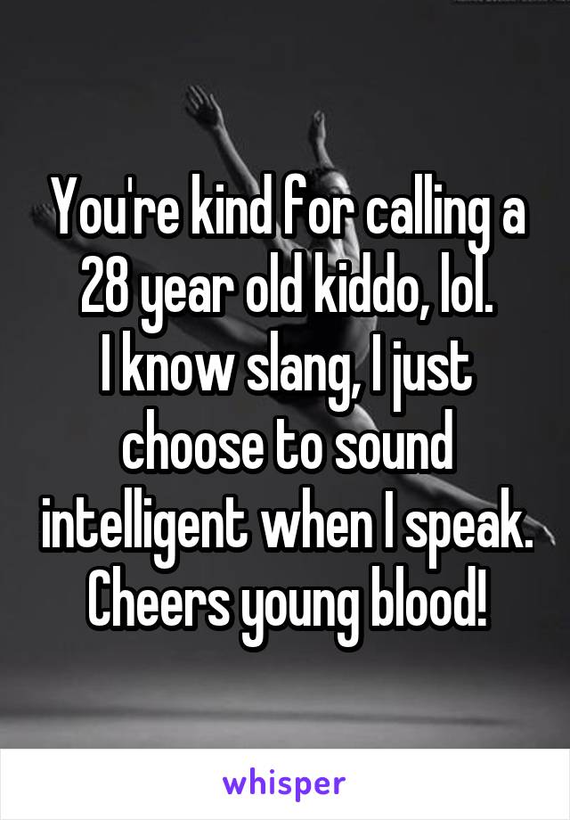 You're kind for calling a 28 year old kiddo, lol.
I know slang, I just choose to sound intelligent when I speak. Cheers young blood!